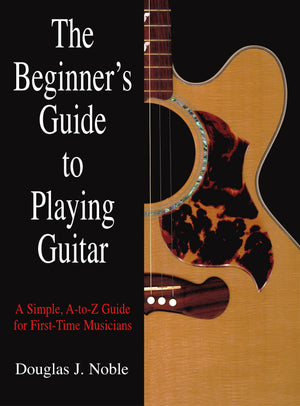 Beginners Guide to Playing Guitar: A Simple, AToZ Guide For FirstTime Musicians