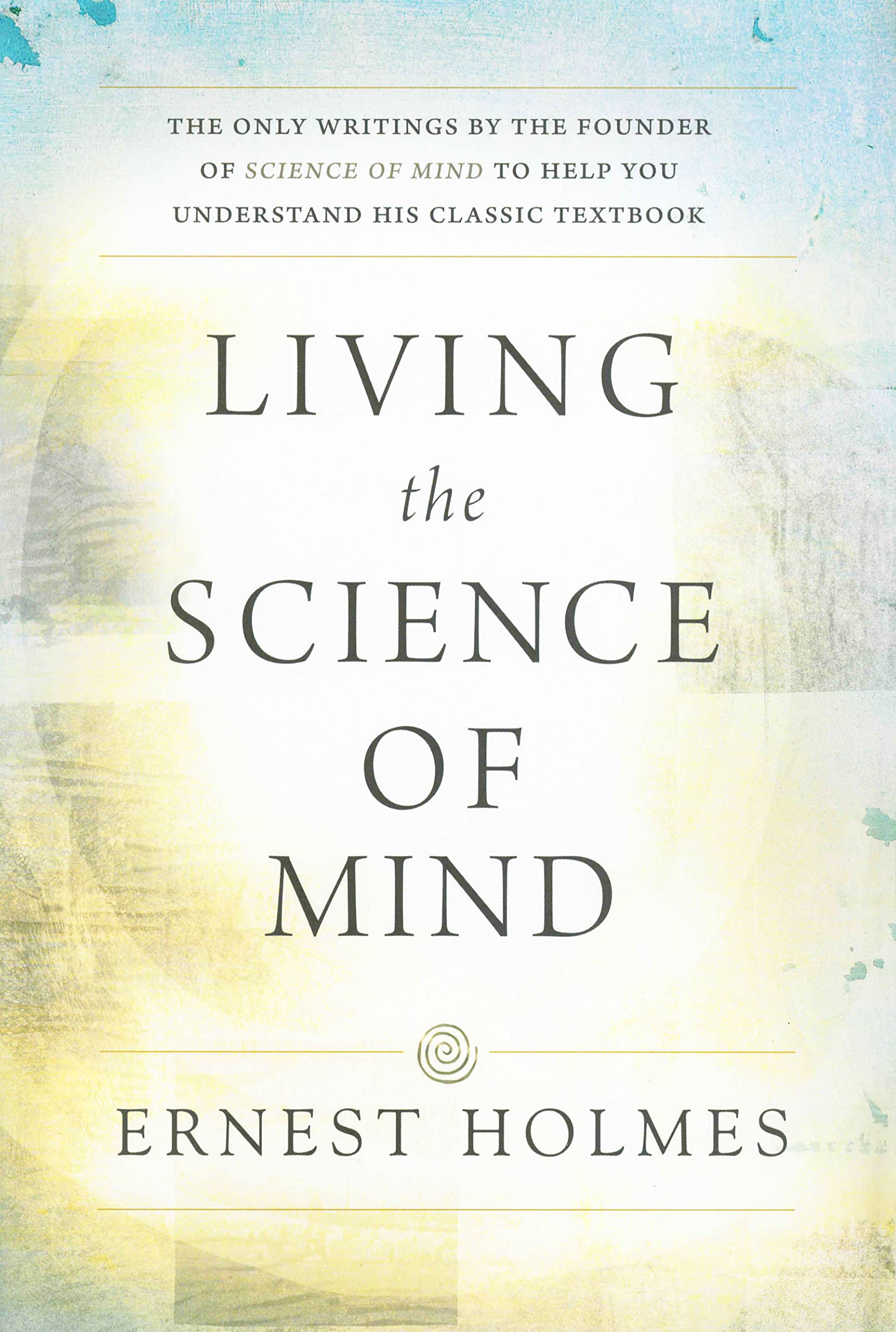 LIVING THE SCIENCE OF MIND: The Only Writings by the Founder of SCIENCE OF MIND to Help You Understand His Classic Textbook,Used