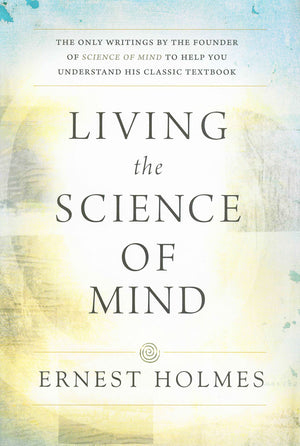 LIVING THE SCIENCE OF MIND: The Only Writings by the Founder of SCIENCE OF MIND to Help You Understand His Classic Textbook,Used