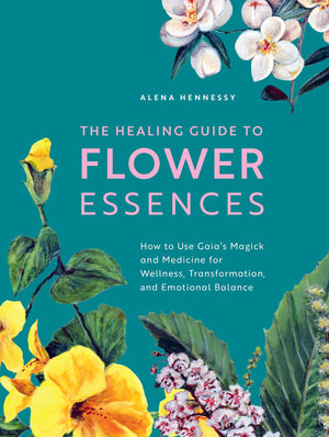 The Healing Guide To Flower Essences: How To Use Gaia'S Magick And Medicine For Wellness, Transformation And Emotional Balance