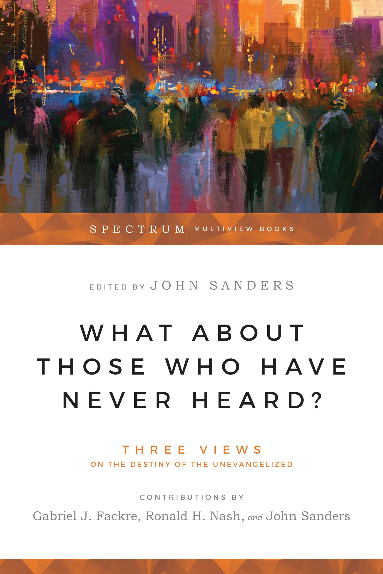 What About Those Who Have Never Heard?: Three Views On The Destiny Of The Unevangelized (Spectrum Multiview Book Series)