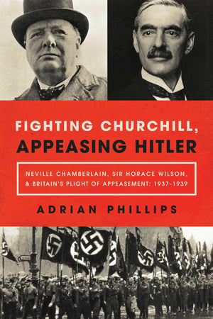 Fighting Churchill, Appeasing Hitler: Neville Chamberlain, Sir Horace Wilson, & Britain'S Plight Of Appeasement: 19371939