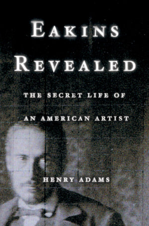 Eakins Revealed: The Secret Life Of An American Artist,New
