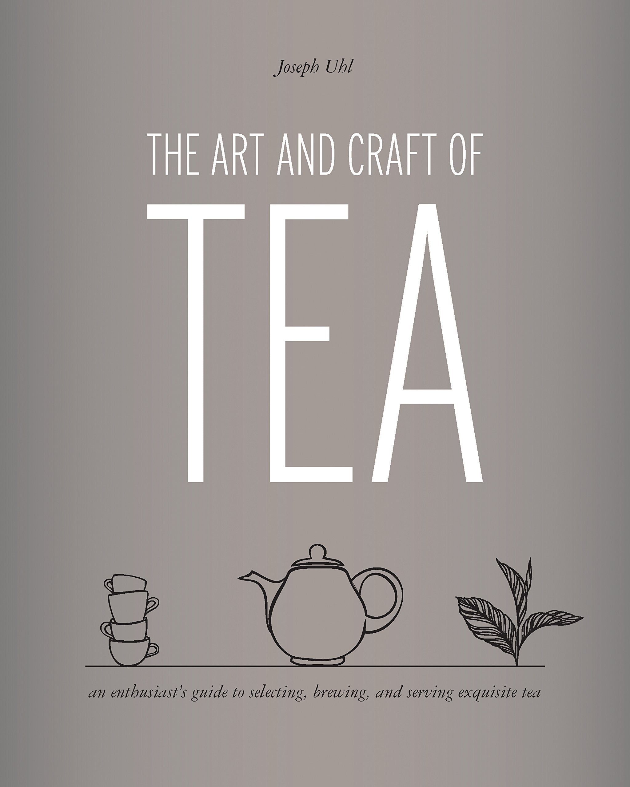 The Art and Craft of Tea: An Enthusiasts Guide to Selecting, Brewing, and Serving Exquisite Tea