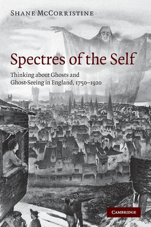 Spectres of the Self: Thinking about Ghosts and GhostSeeing in England, 17501920,New
