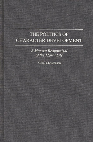 The Politics of Character Development: A Marxist Reappraisal of the Moral Life (Contributions in Philosophy),New