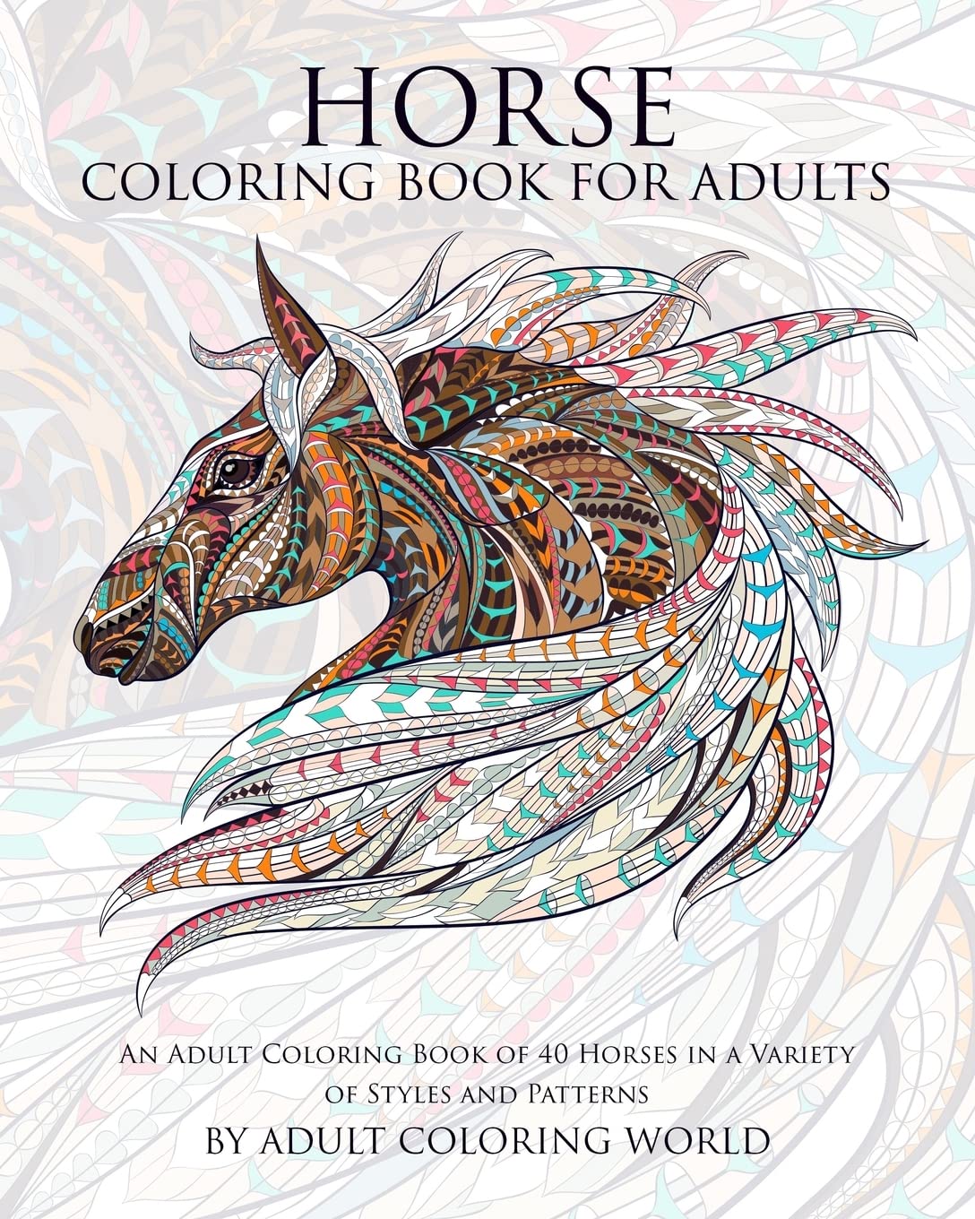Horse Coloring Book For Adults: An Adult Coloring Book Of 40 Horses In A Variety Of Styles And Patterns (Animal Coloring Books F