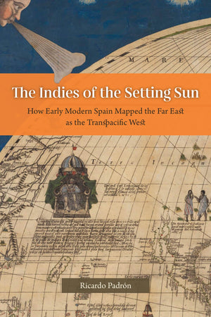 The Indies of the Setting Sun: How Early Modern Spain Mapped the Far East as the Transpacific West,New