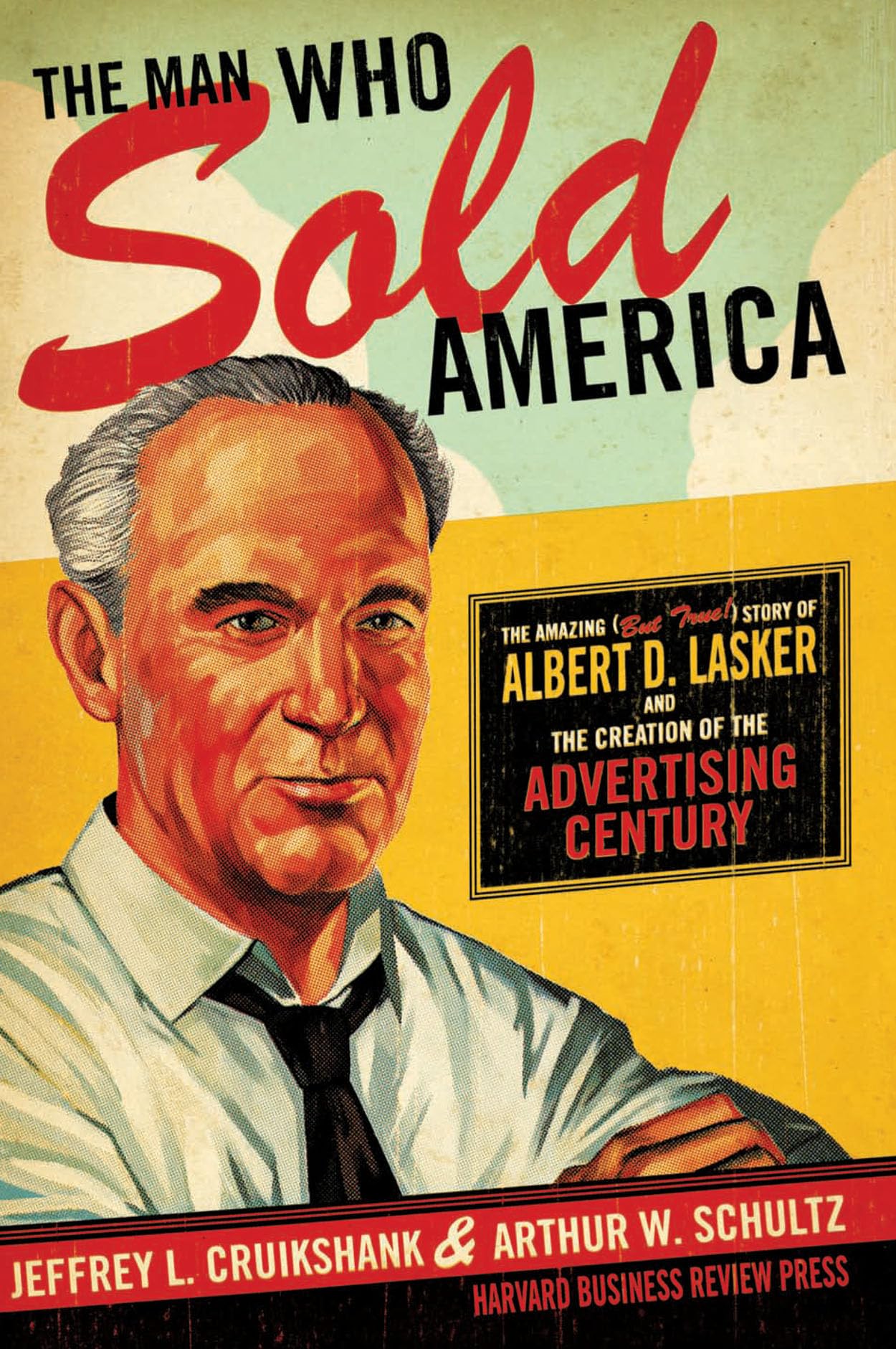 The Man Who Sold America: The Amazing (But True!) Story Of Albert D. Lasker And The Creation Of The Advertising Century