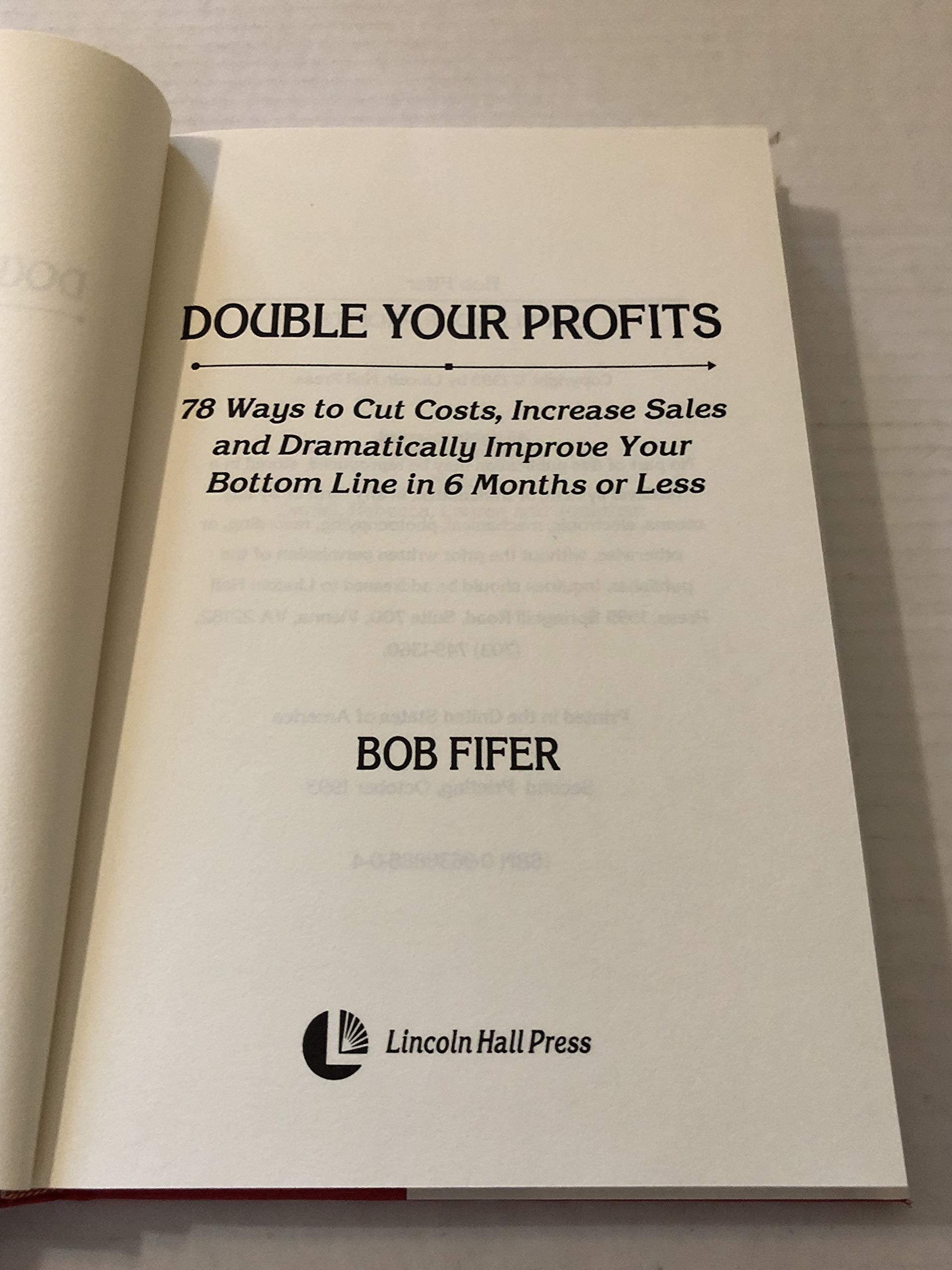 Double Your Profits: 78 Ways To Cut Costs, Increase Sales, And Dramatically Improve Your Bottom Line In 6 Months Or Less