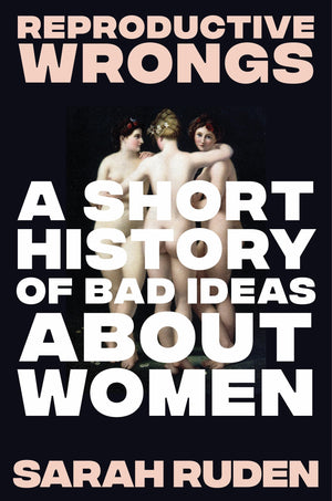 Reproductive Wrongs: A Short History Of Bad Ideas About Women