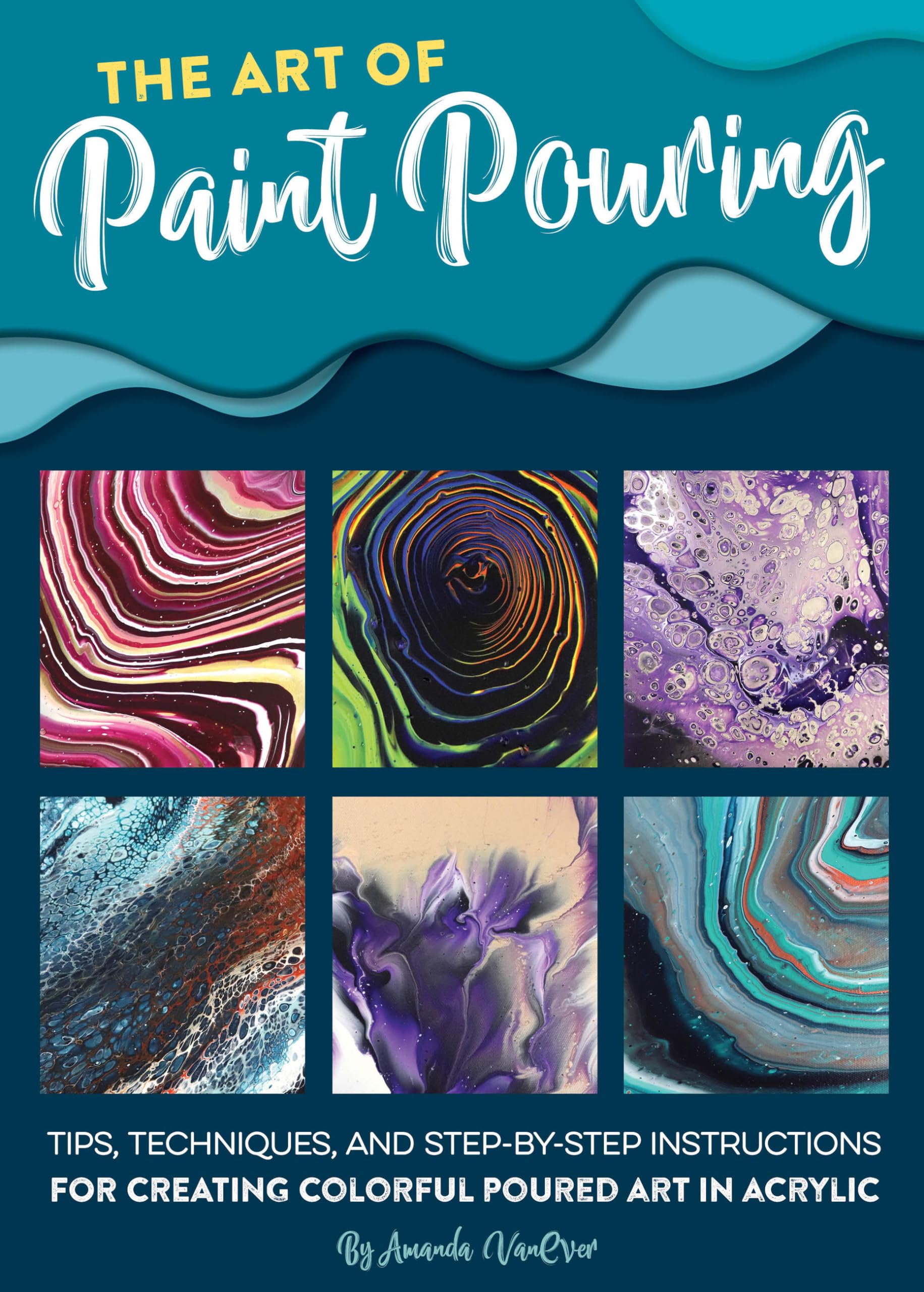 The Art Of Paint Pouring: Tips, Techniques, And Stepbystep Instructions For Creating Colorful Poured Art In Acrylic (Fluid Art