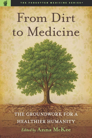 From Dirt To Medicine: Groundwork For A Healthier Humanity (The Forgotten Medicine Series)