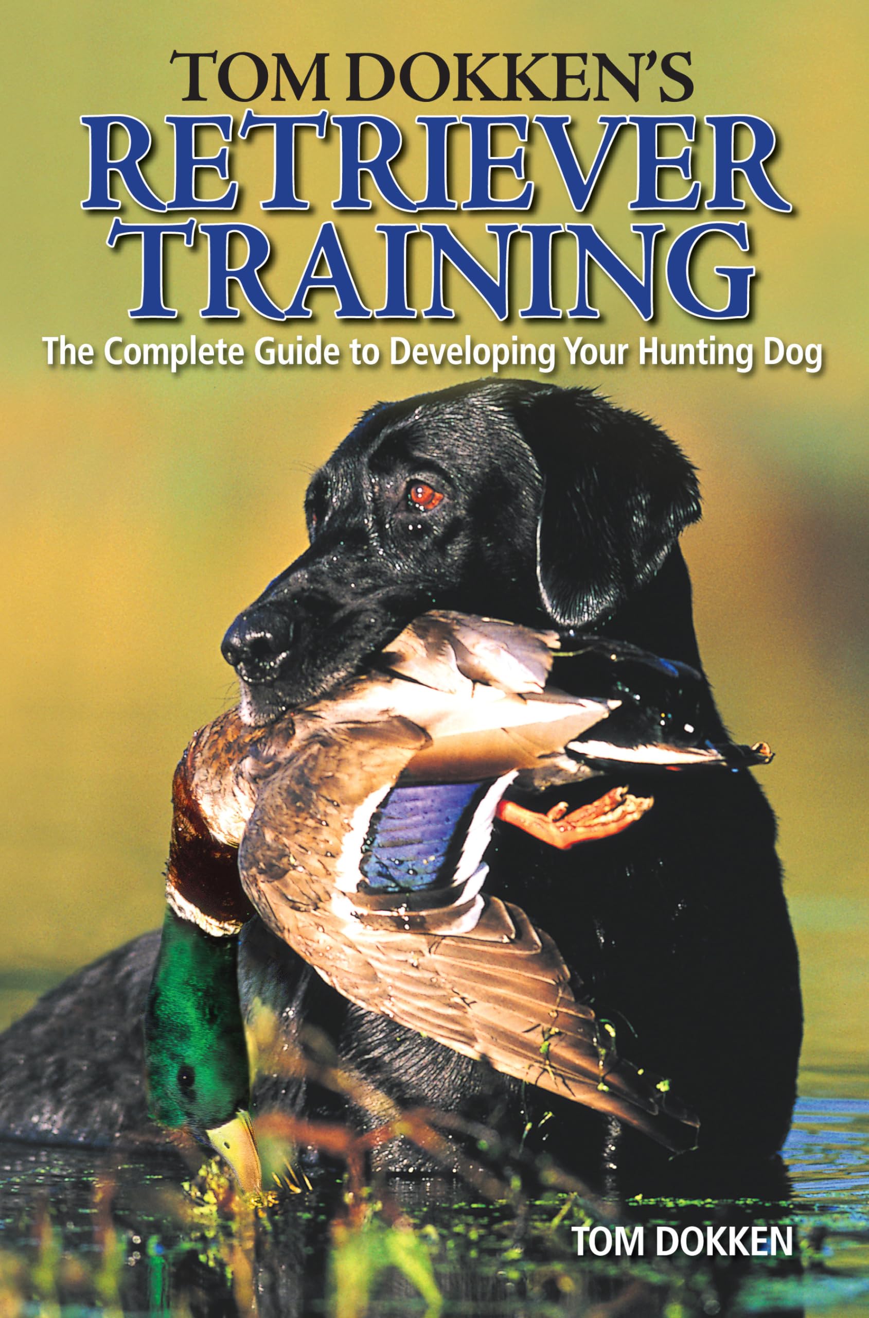 Tom Dokken's Retriever Training: The Complete Guide to Developing Your Hunting Dog,New