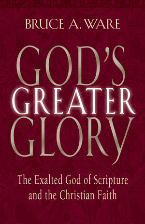 God'S Greater Glory: The Exalted God Of Scripture And The Christian Faith