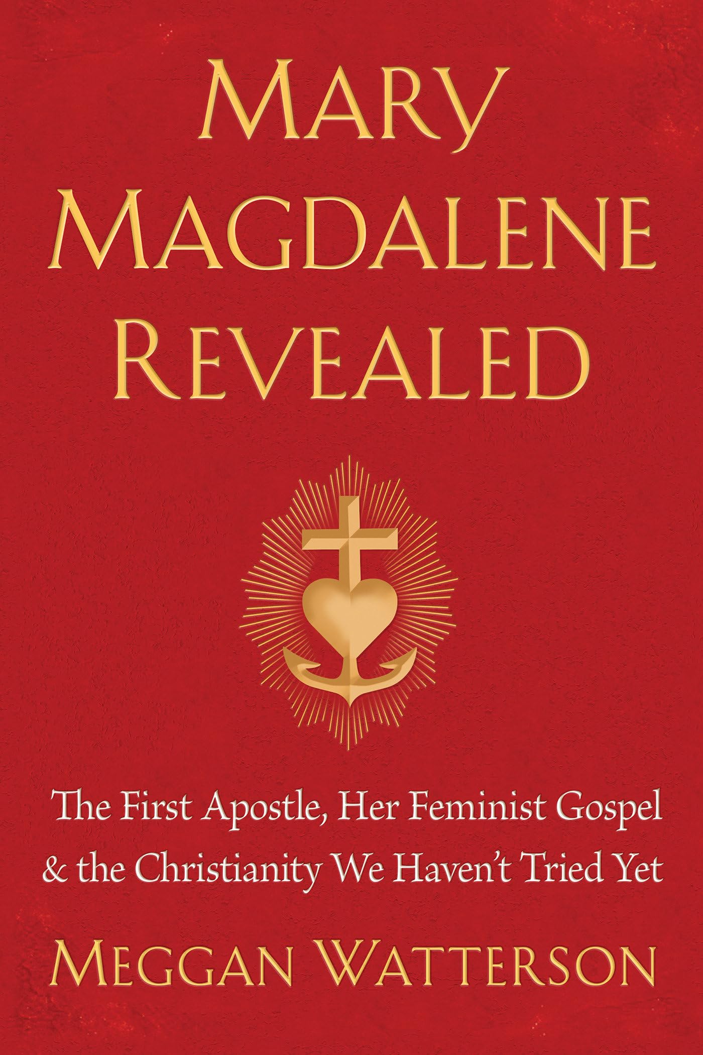 Mary Magdalene Revealed: The First Apostle, Her Feminist Gospel & The Christianity We Haven'T Tried Yet