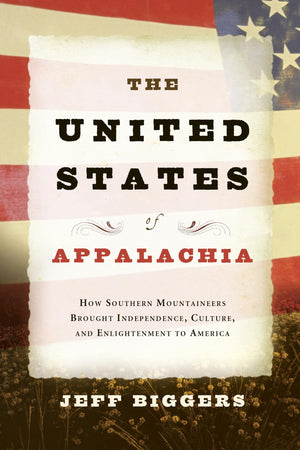 The United States Of Appalachia: How Southern Mountaineers Brought Independence, Culture, And Enlightenment To America