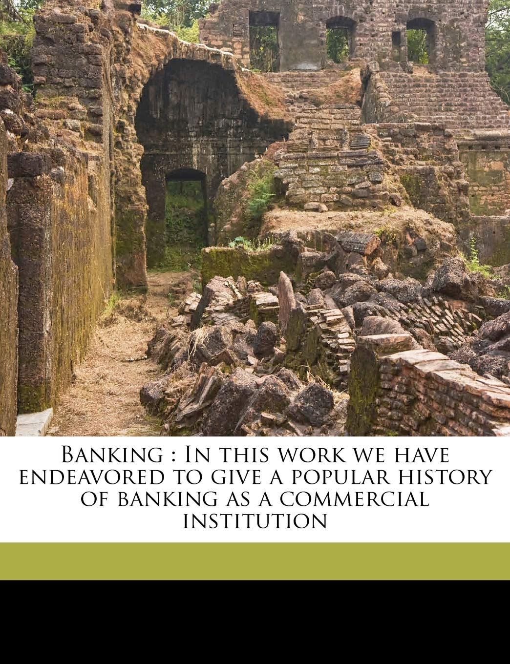 Banking: In This Work We Have Endeavored to Give a Popular History of Banking as a Commercial Institution,Used