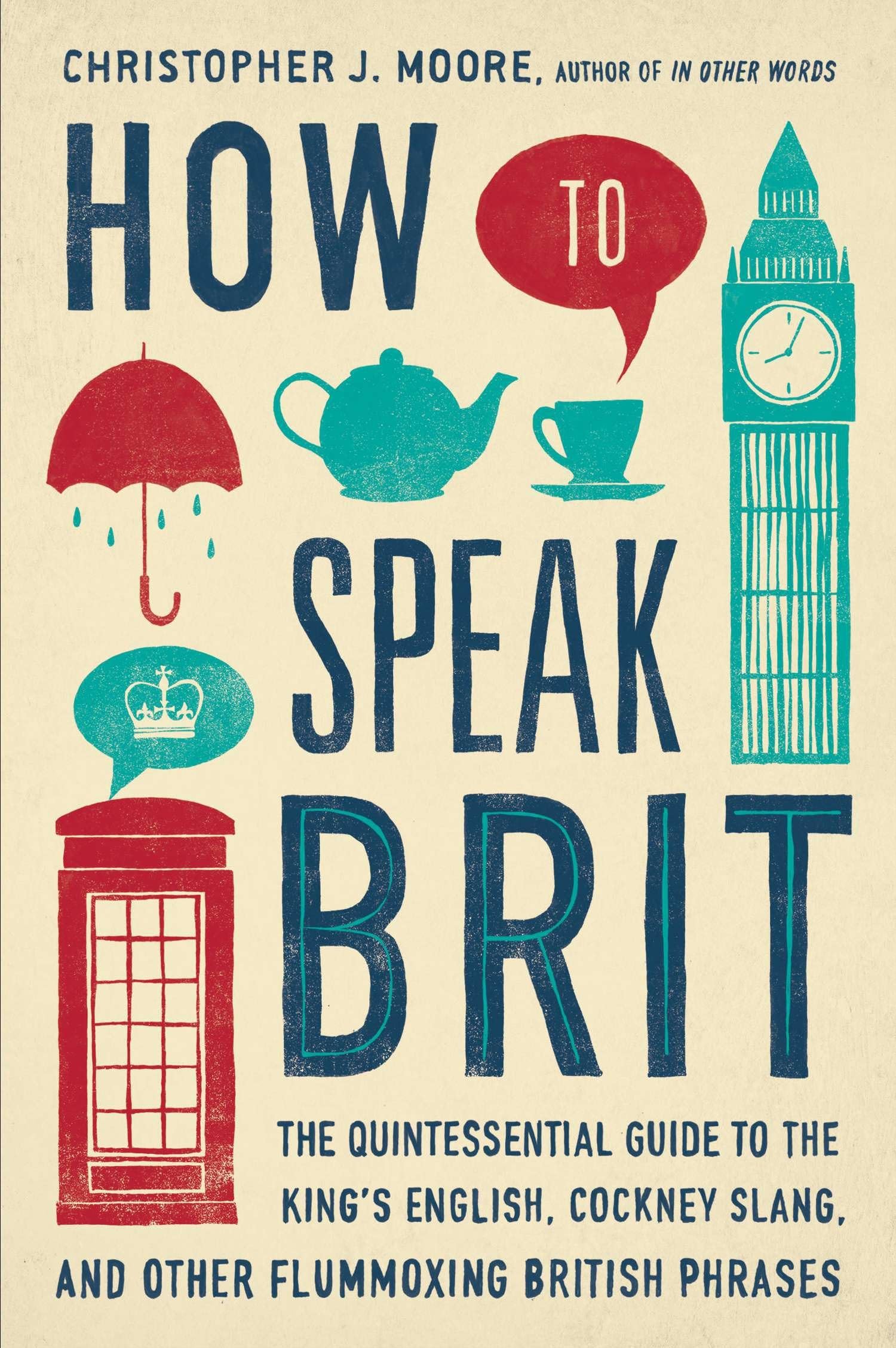 How to Speak Brit: The Quintessential Guide to the Kings English, Cockney Slang, and Other Flummoxing British Phrases