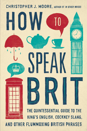 How to Speak Brit: The Quintessential Guide to the Kings English, Cockney Slang, and Other Flummoxing British Phrases