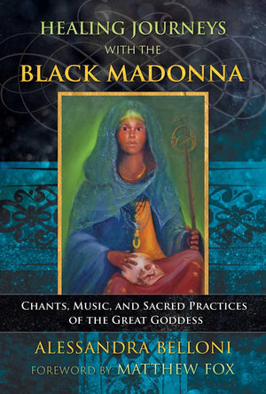 Healing Journeys With The Black Madonna: Chants, Music, And Sacred Practices Of The Great Goddess