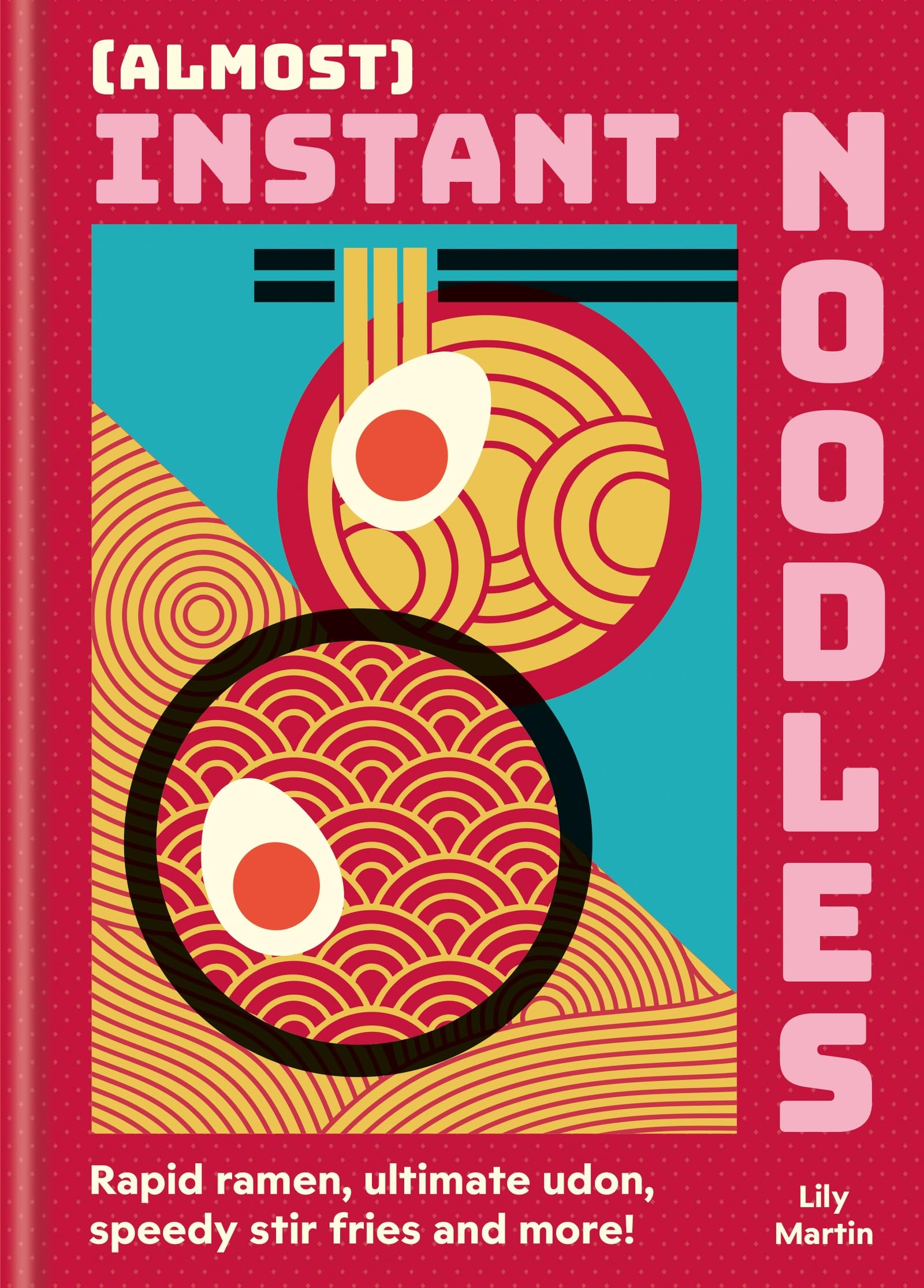 (Almost) Instant Noodles: Rapid Raman, Ultimate Udon, Speedy Stir Fries And More!