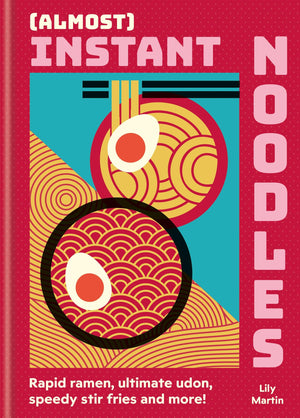 (Almost) Instant Noodles: Rapid Raman, Ultimate Udon, Speedy Stir Fries And More!