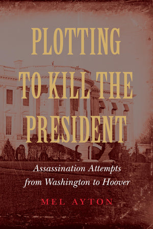 Plotting to Kill the President: Assassination Attempts from Washington to Hoover,Used