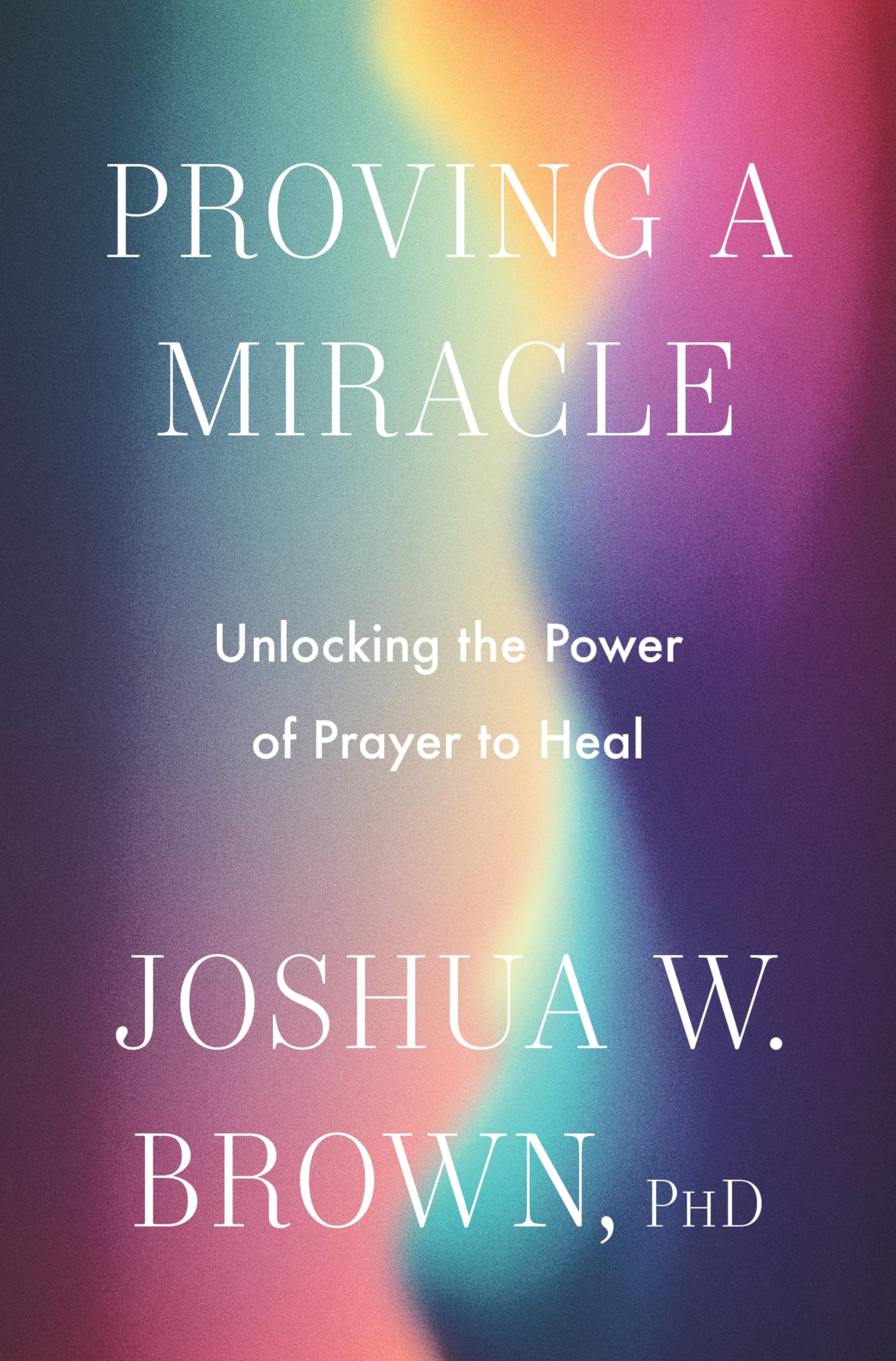 Proving A Miracle: Unlocking The Power Of Prayer To Heal