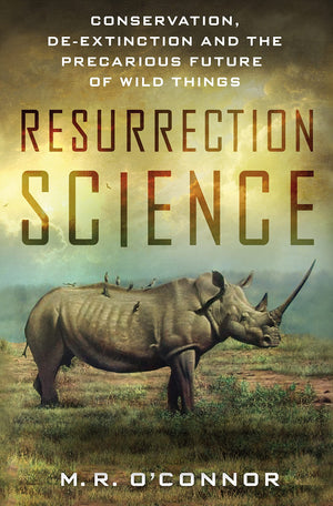 Resurrection Science: Conservation, DeExtinction and the Precarious Future of Wild Things