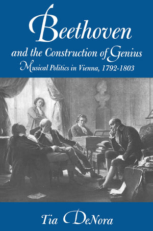 Beethoven And The Construction Of Genius: Musical Politics In Vienna, 17921803