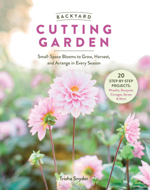 Backyard Cutting Garden: SmallSpace Blooms To Grow, Harvest, And Arrange In Every Season