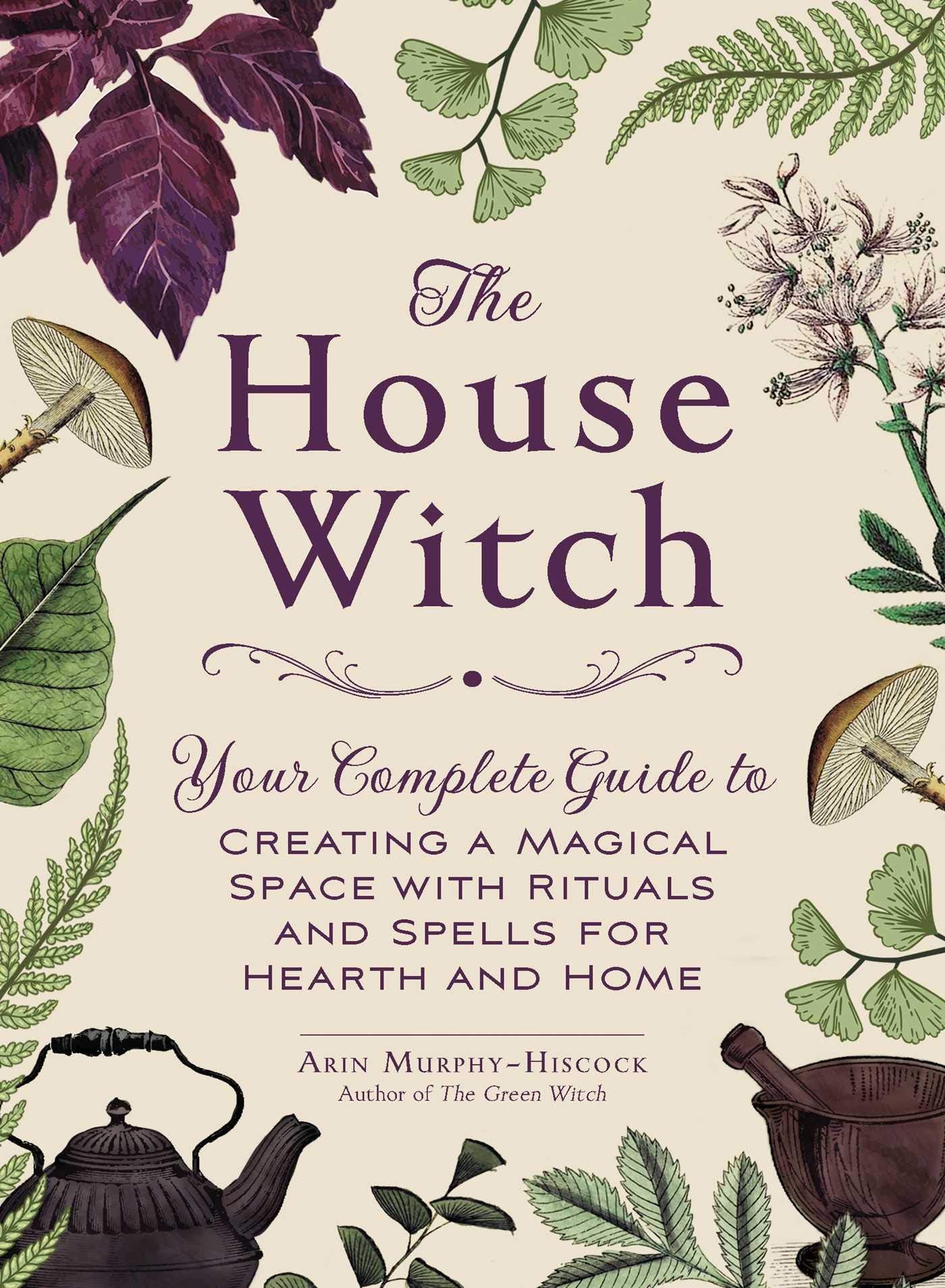 The House Witch: Your Complete Guide To Creating A Magical Space With Rituals And Spells For Hearth And Home (House Witchcraft,