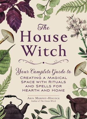 The House Witch: Your Complete Guide To Creating A Magical Space With Rituals And Spells For Hearth And Home (House Witchcraft,
