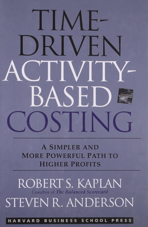 TimeDriven ActivityBased Costing: A Simpler and More Powerful Path to Higher Profits