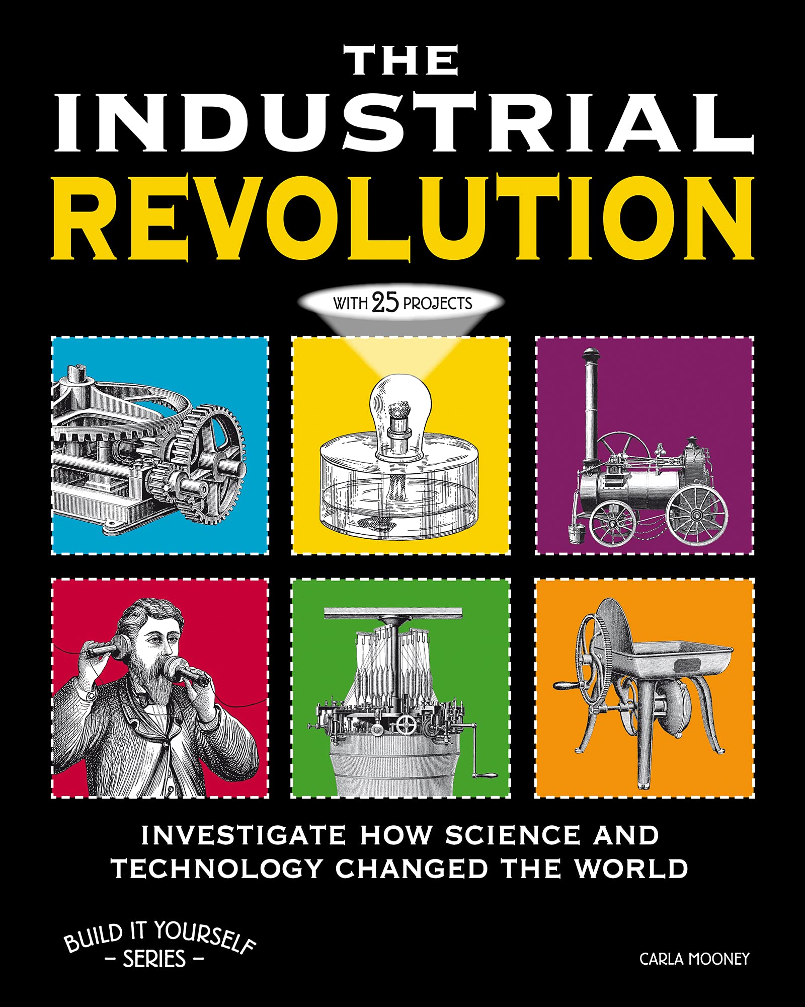 The Industrial Revolution: Investigate How Science And Technology Changed The World With 25 Projects