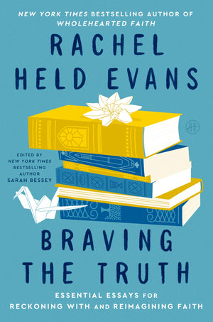 Braving The Truth: Essential Essays For Reckoning With And Reimagining Faith  An Influential Treasury To Validate Questions And