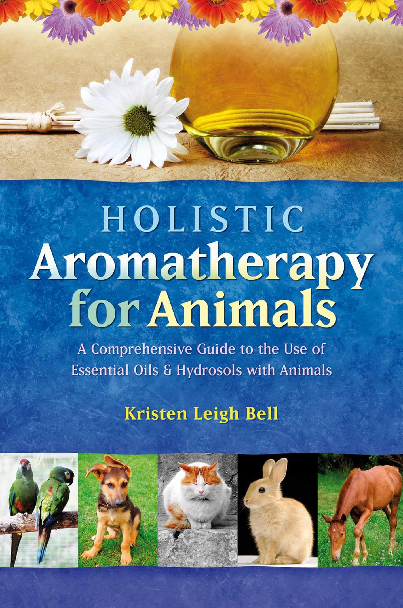 Holistic Aromatherapy For Animals: A Comprehensive Guide To The Use Of Essential Oils & Hydrosols With Animals (Comprehensive Gu