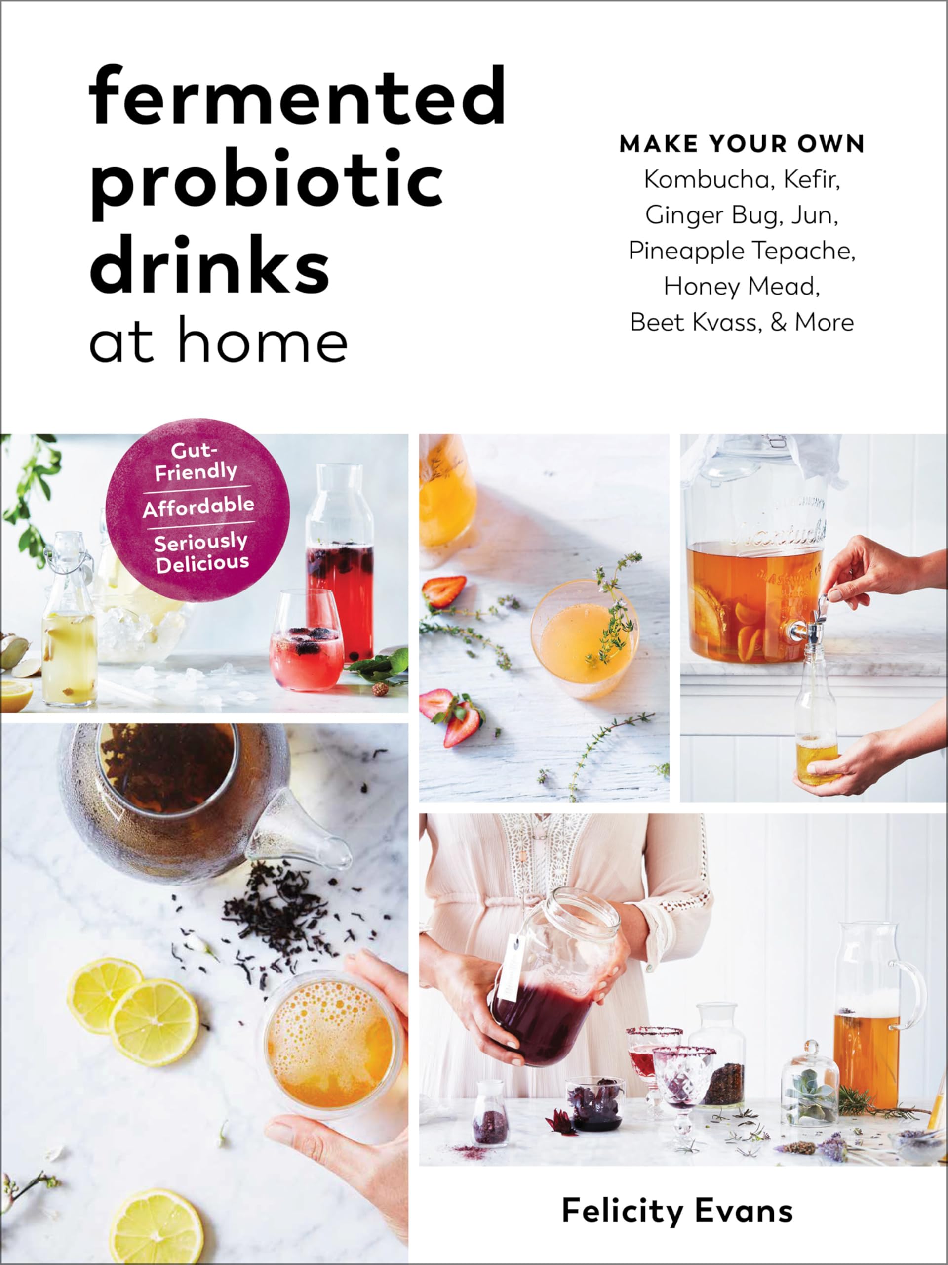 Fermented Probiotic Drinks At Home: Make Your Own Kombucha, Kefir, Ginger Bug, Jun, Pineapple Tepache, Honey Mead, Beet Kvass, A