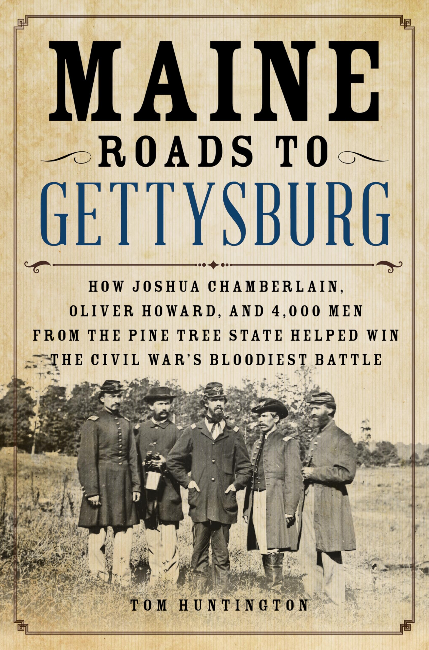 Maine Roads To Gettysburg: How Joshua Chamberlain, Oliver Howard, And 4,000 Men From The Pine Tree State Helped Win The Civil Wa