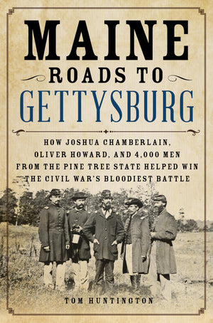 Maine Roads To Gettysburg: How Joshua Chamberlain, Oliver Howard, And 4,000 Men From The Pine Tree State Helped Win The Civil Wa