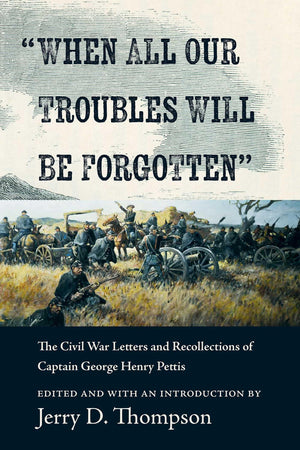 When All Our Troubles Will Be Forgotten: The Civil War Letters And Recollections Of Captain George Henry Pettis