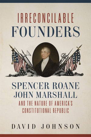 Irreconcilable Founders: Spencer Roane, John Marshall, And The Nature Of Americas Constitutional Republic,Used