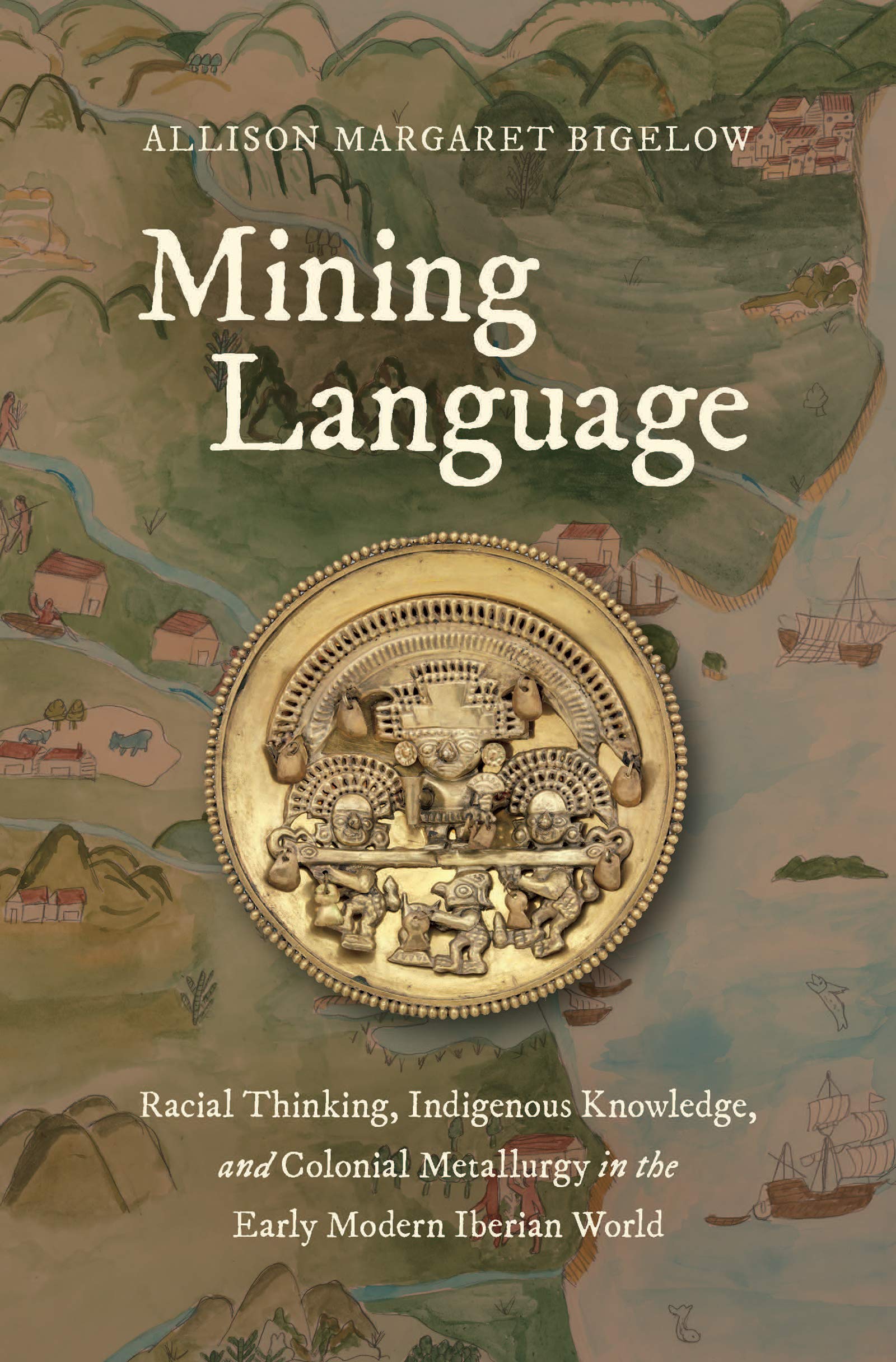 Mining Language: Racial Thinking, Indigenous Knowledge, and Colonial Metallurgy in the Early Modern Iberian World (Published by