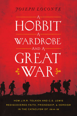 A Hobbit, A Wardrobe, And A Great War: How J. R. R. Tolkien And C. S. Lewis Rediscovered Faith, Friendship, And Heroism In The C