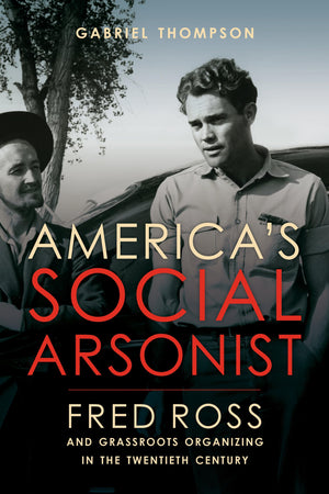 America'S Social Arsonist: Fred Ross And Grassroots Organizing In The Twentieth Century,New