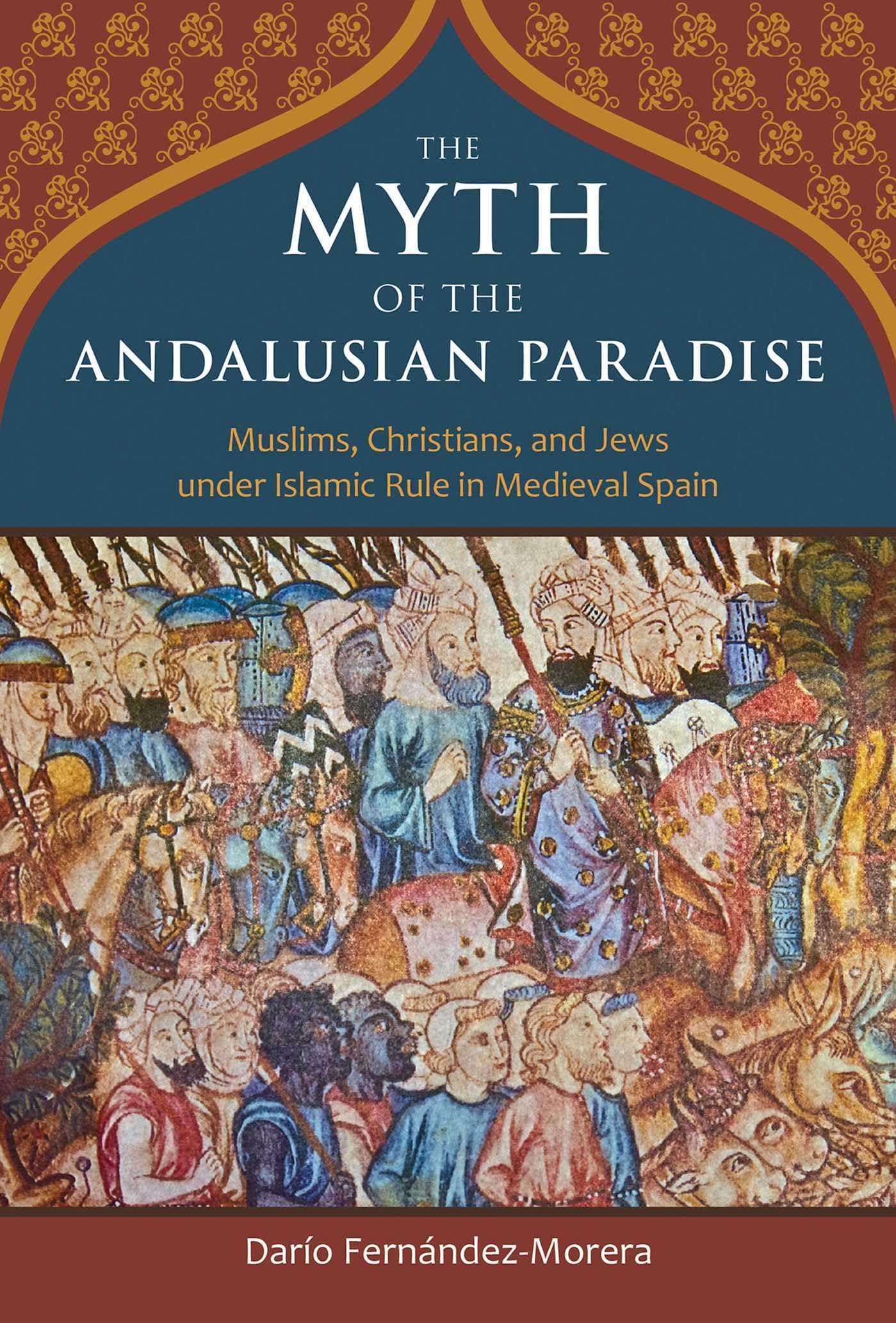 The Myth Of The Andalusian Paradise: Muslims, Christians, And Jews Under Islamic Rule In Medieval Spain