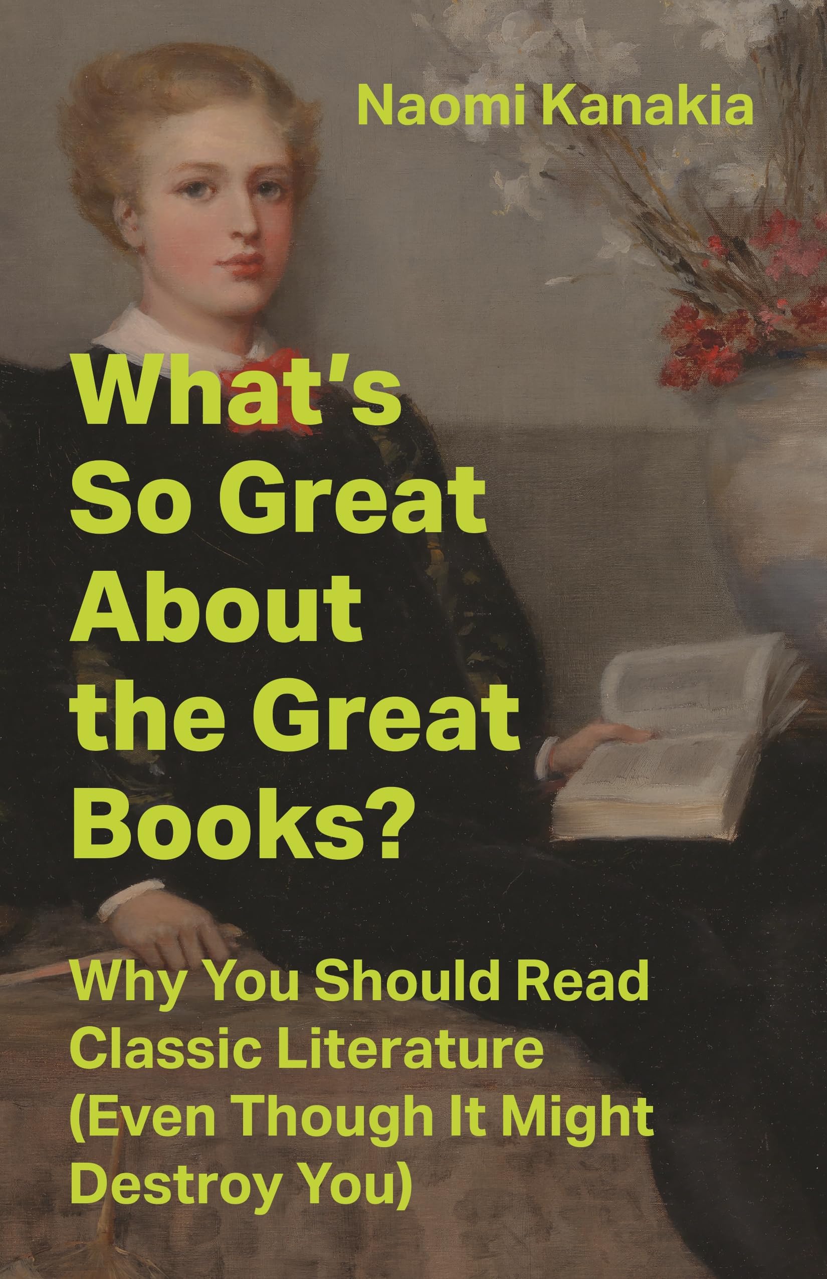 WhatS So Great About The Great Books?: Why You Should Read Classic Literature (Even Though It Might Destroy You)