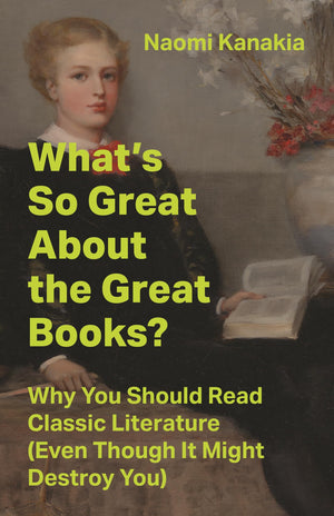 WhatS So Great About The Great Books?: Why You Should Read Classic Literature (Even Though It Might Destroy You)
