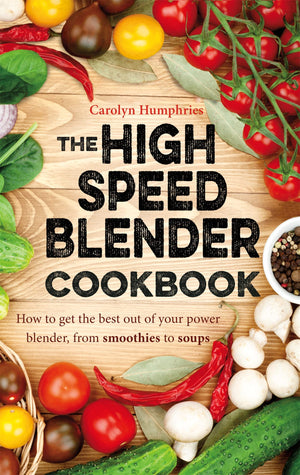 The High Speed Blender Cookbook: How to get the best out of your multipurpose power blender, from smoothies to soups